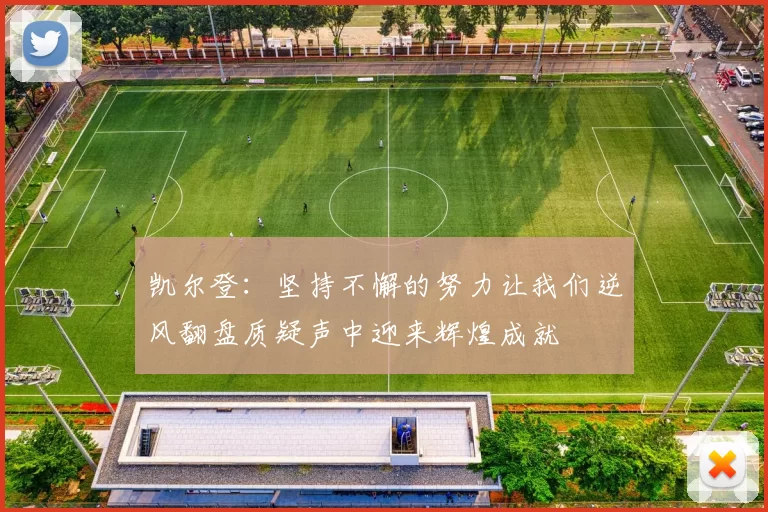 凯尔登：坚持不懈的努力让我们逆风翻盘质疑声中迎来辉煌成就