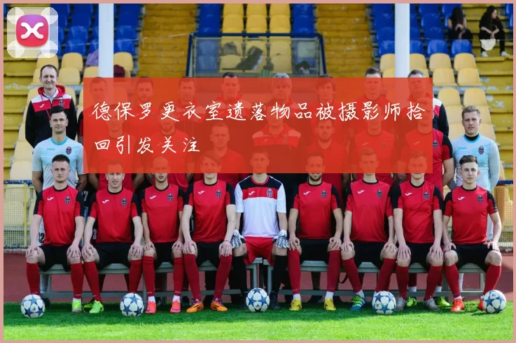 德保罗更衣室遗落物品被摄影师拾回引发关注