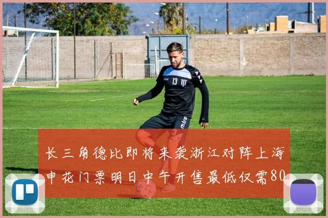 长三角德比即将来袭浙江对阵上海申花门票明日中午开售最低仅需80元