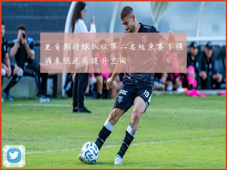 里肯期待球队以第二名结束赛季强调表现还有提升空间