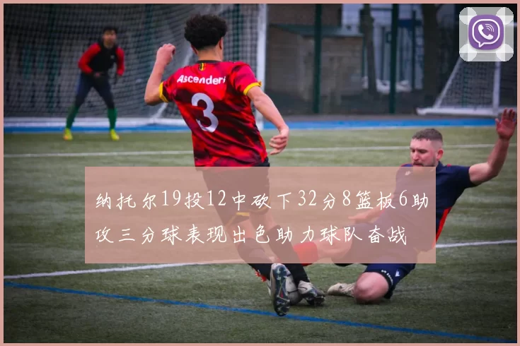 纳托尔19投12中砍下32分8篮板6助攻三分球表现出色助力球队奋战