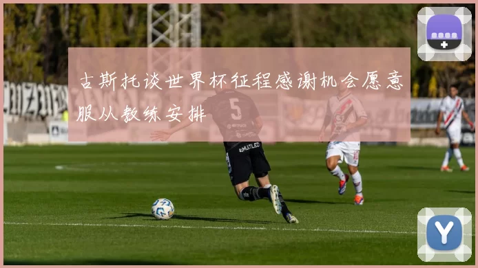 古斯托谈世界杯征程感谢机会愿意服从教练安排