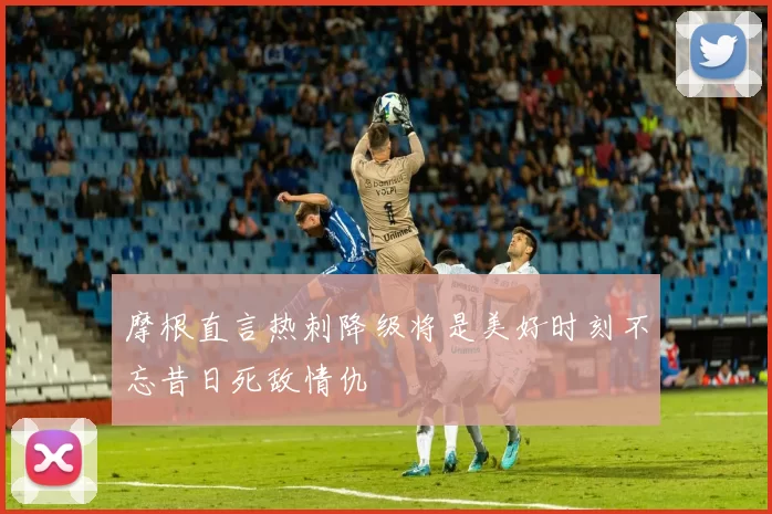 摩根直言热刺降级将是美好时刻不忘昔日死敌情仇