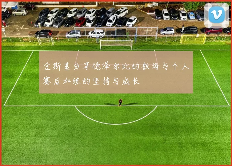 金斯基分享德泽尔比的教诲与个人赛后加练的坚持与成长