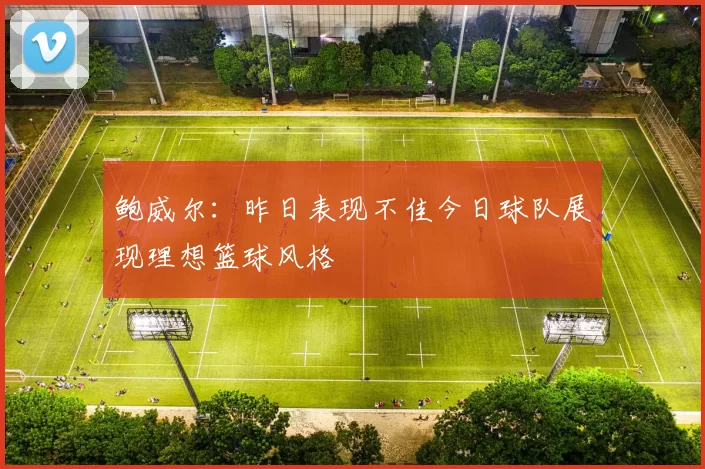 鲍威尔：昨日表现不佳今日球队展现理想篮球风格
