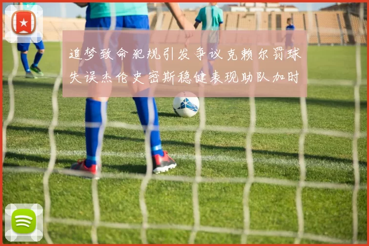 追梦致命犯规引发争议克赖尔罚球失误杰伦史密斯稳健表现助队加时逆袭