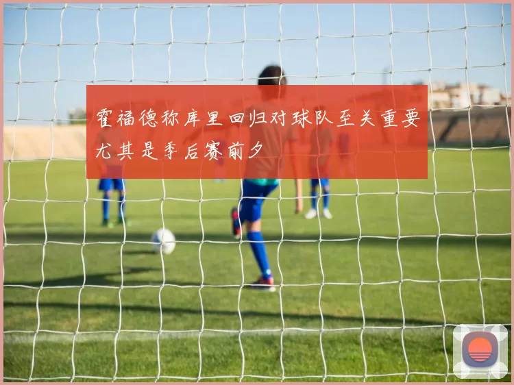霍福德称库里回归对球队至关重要尤其是季后赛前夕