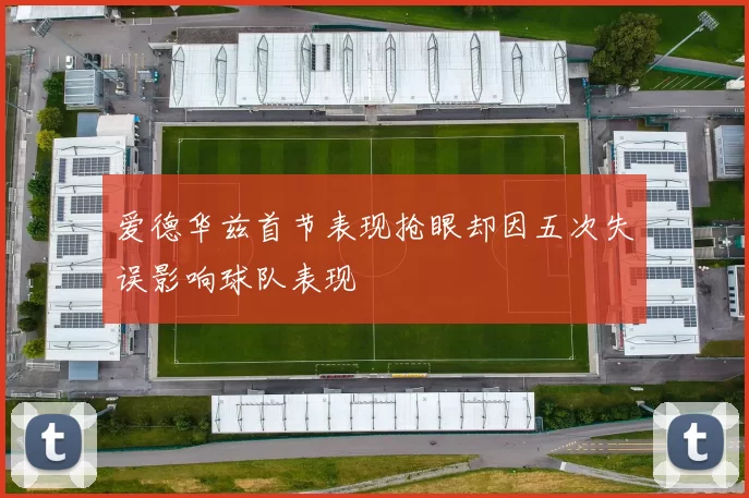 爱德华兹首节表现抢眼却因五次失误影响球队表现