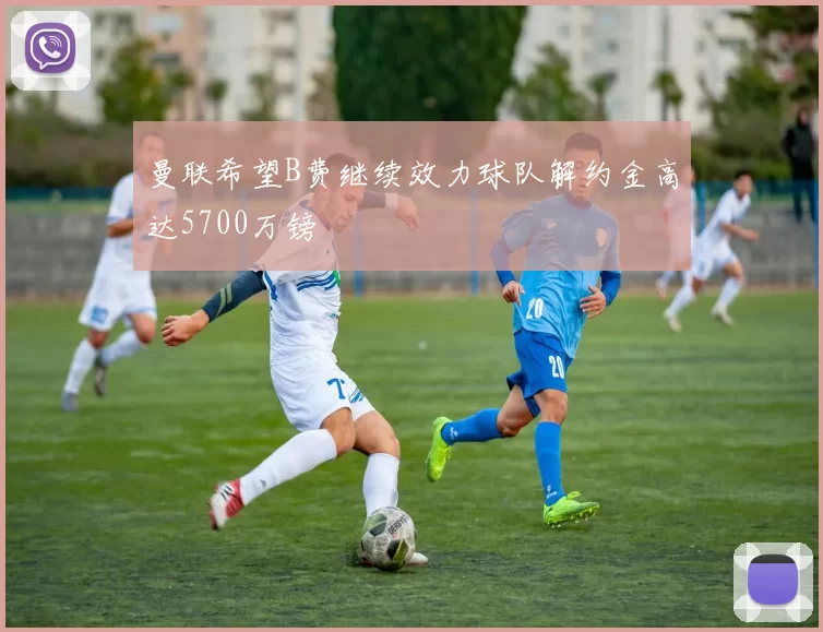 曼联希望B费继续效力球队解约金高达5700万镑