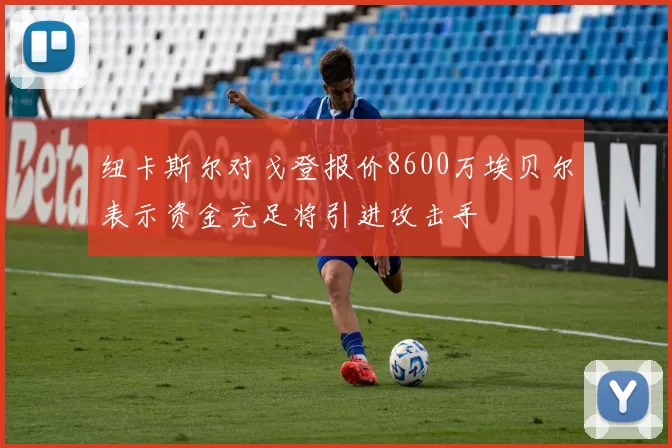 纽卡斯尔对戈登报价8600万埃贝尔表示资金充足将引进攻击手