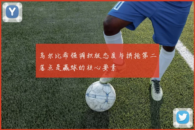 乌尔比希强调积极态度与拼抢第二落点是赢球的核心要素