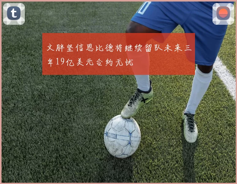 文胖坚信恩比德将继续留队未来三年19亿美元合约无忧