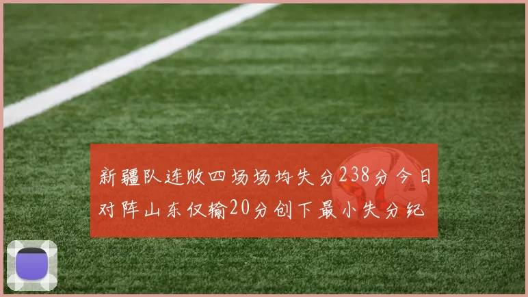 新疆队连败四场场均失分238分今日对阵山东仅输20分创下最小失分纪录