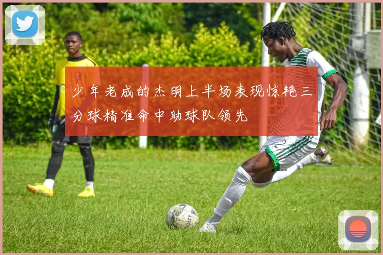 少年老成的杰明上半场表现惊艳三分球精准命中助球队领先