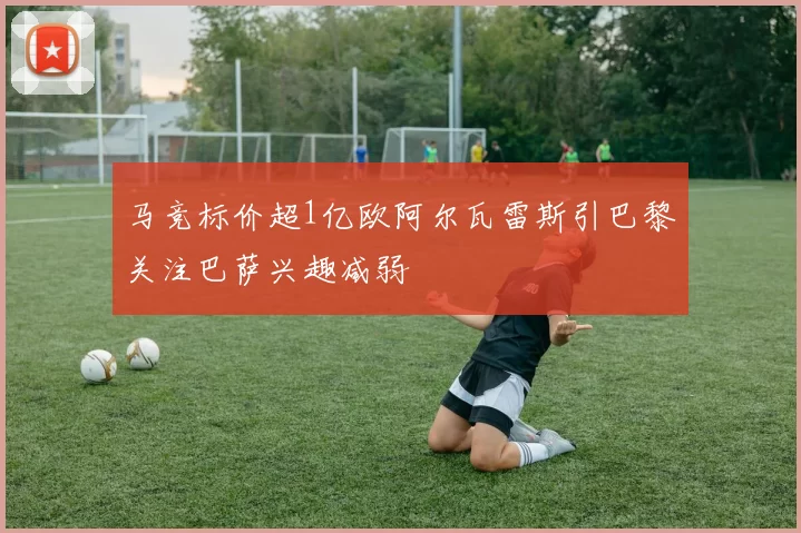 马竞标价超1亿欧阿尔瓦雷斯引巴黎关注巴萨兴趣减弱