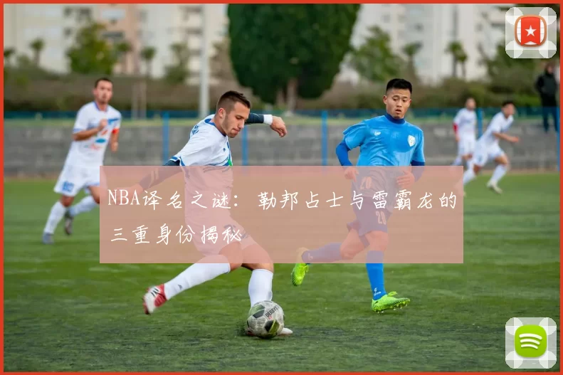 NBA译名之谜：勒邦占士与雷霸龙的三重身份揭秘