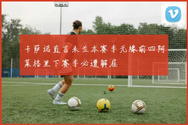 卡萨诺直言米兰本赛季无缘前四阿莱格里下赛季必遭解雇